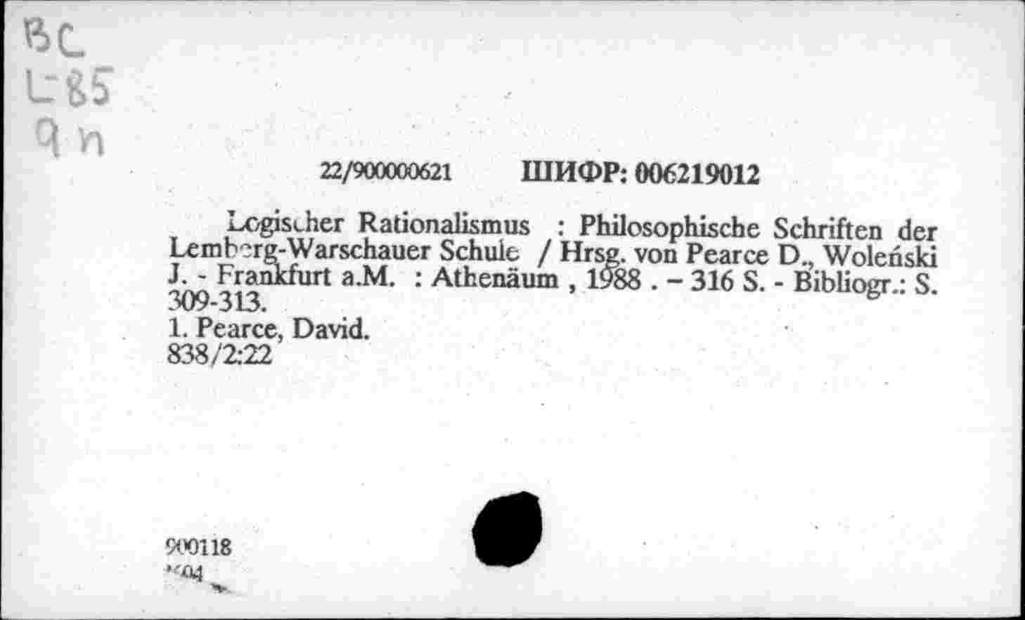 ﻿L-fcb
22/900000621 niH<DP: 006219012
logischer Rationalismus : Philosophische Schriften der Lemberg-Warschauer Schule / Hrsg, von Pearce D., Wolenski J. - Frankfurt a.M. : Athenäum , 1988 . - 316 S. - Bibliogr • S 309-313.
1. Pearce, David.
838/2:22
9<XJ118